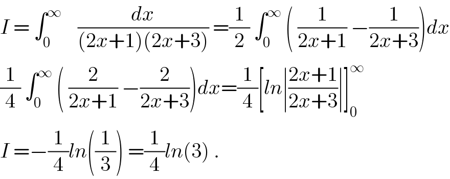 I = ∫_0 ^∞     (dx/((2x+1)(2x+3))) =(1/2) ∫_0 ^∞  ( (1/(2x+1)) −(1/(2x+3)))dx  (1/4) ∫_0 ^∞  ( (2/(2x+1)) −(2/(2x+3)))dx=(1/4)[ln∣((2x+1)/(2x+3))∣]_0 ^∞   I =−(1/4)ln((1/3)) =(1/4)ln(3) .  