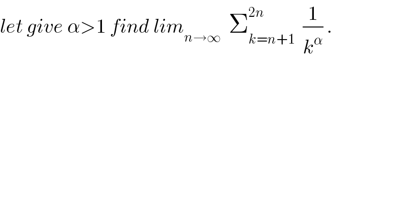 let give α>1 find lim_(n→∞)   Σ_(k=n+1) ^(2n)   (1/k^α ) .  