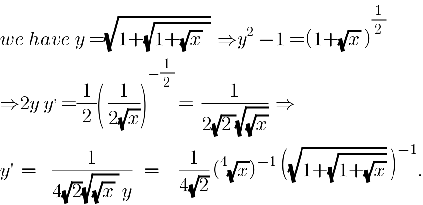 we have y =(√(1+(√(1+(√x)  ))))  ⇒y^2  −1 =(1+(√x) )^(1/2)   ⇒2y y^,  =(1/2)( (1/(2(√x))))^(−(1/2))  =  (1/(2(√(2 ))(√(√x))))  ⇒  y^′   =    (1/(4(√2)(√((√x) )) y))   =     (1/(4(√2))) (^4 (√x))^(−1)  ((√(1+(√(1+(√x))))) )^(−1) .  