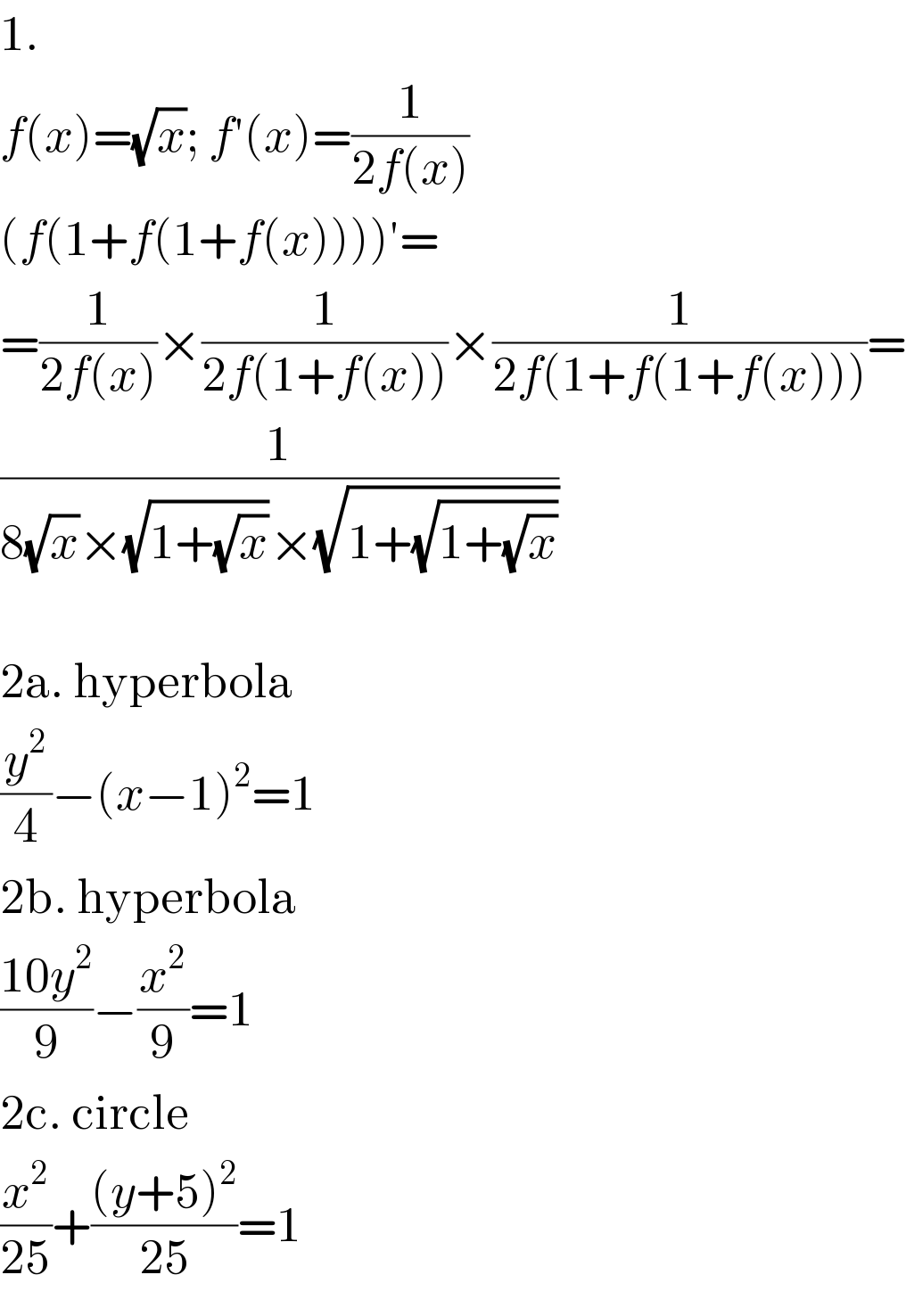 1.  f(x)=(√x); f′(x)=(1/(2f(x)))  (f(1+f(1+f(x))))′=  =(1/(2f(x)))×(1/(2f(1+f(x))))×(1/(2f(1+f(1+f(x)))))=  (1/(8(√x)×(√(1+(√x)))×(√(1+(√(1+(√x)))))))    2a. hyperbola  (y^2 /4)−(x−1)^2 =1  2b. hyperbola  ((10y^2 )/9)−(x^2 /9)=1  2c. circle  (x^2 /(25))+(((y+5)^2 )/(25))=1  