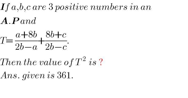 If a,b,c are 3 positive numbers in an  A.P and   T= ((a+8b)/(2b−a))+((8b+c)/(2b−c)).  Then the value of T^(  2 )  is ?  Ans. given is 361.  