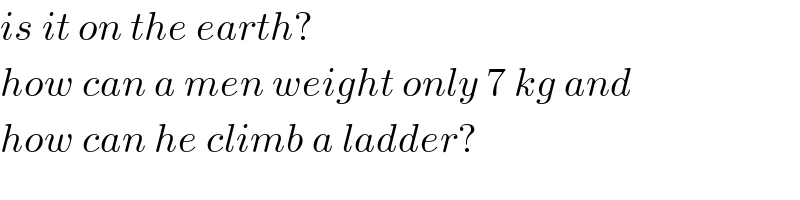 is it on the earth?  how can a men weight only 7 kg and  how can he climb a ladder?  