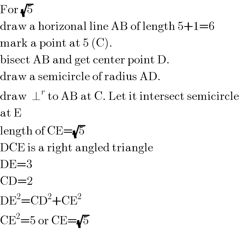 For (√5)  draw a horizonal line AB of length 5+1=6  mark a point at 5 (C).  bisect AB and get center point D.  draw a semicircle of radius AD.  draw  ⊥^r  to AB at C. Let it intersect semicircle  at E  length of CE=(√5)  DCE is a right angled triangle  DE=3   CD=2  DE^2 =CD^2 +CE^2   CE^2 =5 or CE=(√5)  