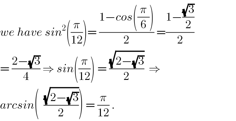 we have sin^2 ((π/(12)))= ((1−cos((π/6)))/2) =((1−((√3)/2))/2)  = ((2−(√3))/4) ⇒ sin((π/(12))) = ((√(2−(√3)))/2)  ⇒  arcsin(  ((√(2−(√3)))/2)) = (π/(12)) .  