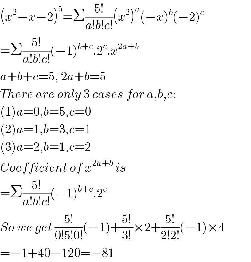 (x^2 −x−2)^5 =Σ((5!)/(a!b!c!))(x^2 )^a (−x)^b (−2)^c   =Σ((5!)/(a!b!c!))(−1)^(b+c) .2^c .x^(2a+b)   a+b+c=5, 2a+b=5  There are only 3 cases for a,b,c:  (1)a=0,b=5,c=0  (2)a=1,b=3,c=1  (3)a=2,b=1,c=2  Coefficient of x^(2a+b)  is  =Σ((5!)/(a!b!c!))(−1)^(b+c) .2^c   So we get ((5!)/(0!5!0!))(−1)+((5!)/(3!))×2+((5!)/(2!2!))(−1)×4  =−1+40−120=−81  