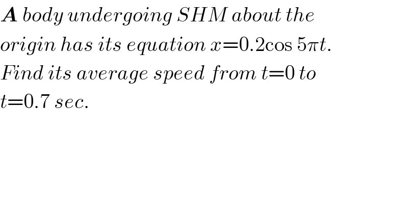 A body undergoing SHM about the  origin has its equation x=0.2cos 5πt.  Find its average speed from t=0 to  t=0.7 sec.  