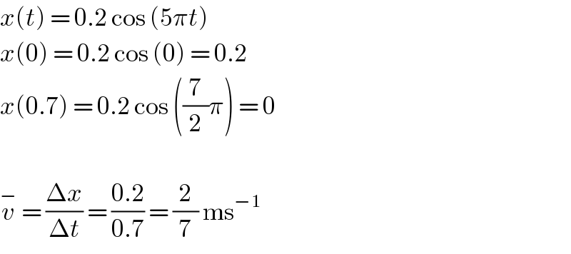 x(t) = 0.2 cos (5πt)  x(0) = 0.2 cos (0) = 0.2  x(0.7) = 0.2 cos ((7/2)π) = 0    v^−  = ((Δx)/(Δt)) = ((0.2)/(0.7)) = (2/7) ms^(−1)   
