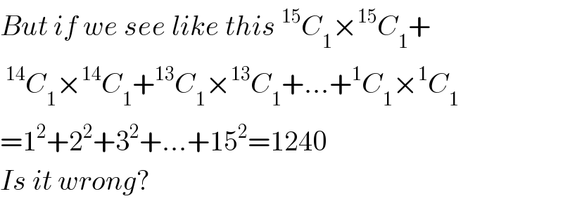 But if we see like this^(15) C_1 ×^(15) C_1 +  ^(14) C_1 ×^(14) C_1 +^(13) C_1 ×^(13) C_1 +...+^1 C_1 ×^1 C_1   =1^2 +2^2 +3^2 +...+15^2 =1240  Is it wrong?  