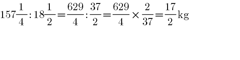 157(1/4) : 18(1/2) = ((629)/4) : ((37)/2) = ((629)/4) × (2/(37)) = ((17)/2) kg  