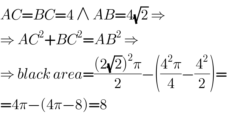 AC=BC=4 ∧ AB=4(√2) ⇒  ⇒ AC^2 +BC^2 =AB^2  ⇒  ⇒ black area=(((2(√2))^2 π)/2)−(((4^2 π)/4)−(4^2 /2))=  =4π−(4π−8)=8  