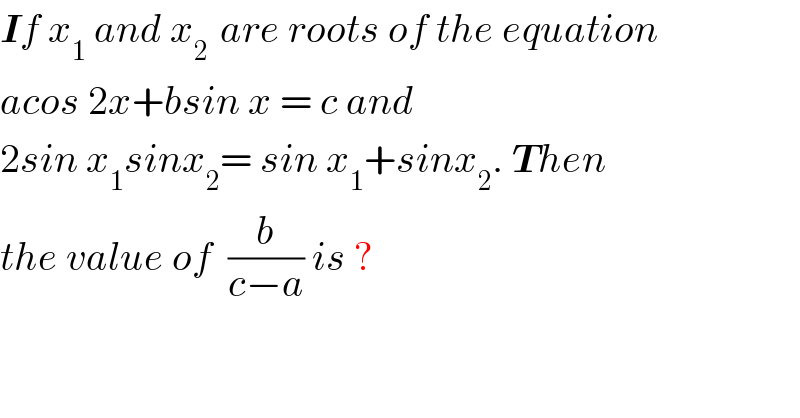 If x_1  and x_(2 )  are roots of the equation  acos 2x+bsin x = c and   2sin x_1 sinx_2 = sin x_1 +sinx_2 . Then   the value of  (b/(c−a)) is ?  