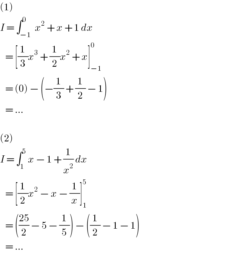 (1)  I = ∫_(−1) ^0  x^2  + x + 1 dx     = [(1/3)x^3  + (1/2)x^2  + x]_(−1) ^0      = (0) − (−(1/3) + (1/2) − 1)     = ...    (2)  I = ∫_1 ^5  x − 1 + (1/x^2 ) dx     = [(1/2)x^2  − x − (1/x)]_1 ^5      = (((25)/2) − 5 − (1/5)) − ((1/2) − 1 − 1)     = ...  