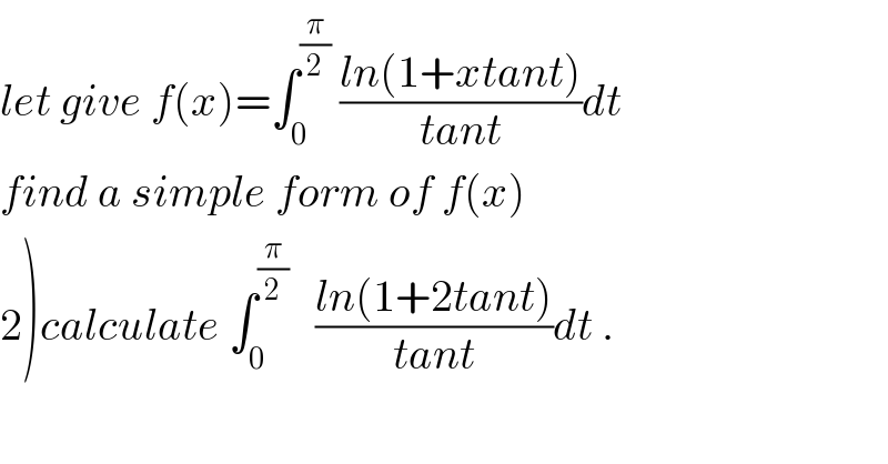 let give f(x)=∫_0 ^(π/2)  ((ln(1+xtant))/(tant))dt  find a simple form of f(x)  2)calculate ∫_0 ^(π/2)    ((ln(1+2tant))/(tant))dt .  