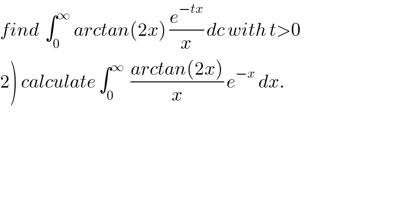 find  ∫_0 ^∞  arctan(2x) (e^(−tx) /x) dc with t>0  2) calculate ∫_0 ^∞   ((arctan(2x))/x) e^(−x)  dx.  