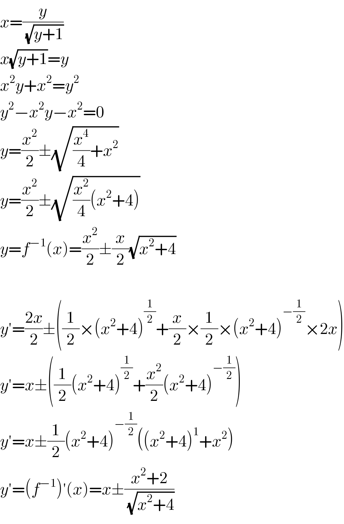 x=(y/(√(y+1)))  x(√(y+1))=y  x^2 y+x^2 =y^2   y^2 −x^2 y−x^2 =0  y=(x^2 /2)±(√((x^4 /4)+x^2 ))  y=(x^2 /2)±(√((x^2 /4)(x^2 +4)))  y=f^(−1) (x)=(x^2 /2)±(x/2)(√(x^2 +4))    y′=((2x)/2)±((1/2)×(x^2 +4)^(1/2) +(x/2)×(1/2)×(x^2 +4)^(−(1/2)) ×2x)  y′=x±((1/2)(x^2 +4)^(1/2) +(x^2 /2)(x^2 +4)^(−(1/2)) )  y′=x±(1/2)(x^2 +4)^(−(1/2)) ((x^2 +4)^1 +x^2 )  y′=(f^(−1) )′(x)=x±((x^2 +2)/(√(x^2 +4)))  
