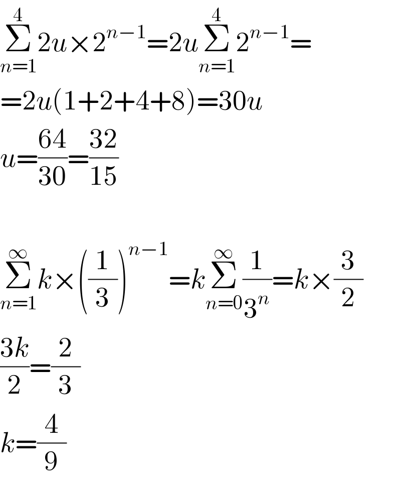 Σ_(n=1) ^4 2u×2^(n−1) =2uΣ_(n=1) ^4 2^(n−1) =  =2u(1+2+4+8)=30u  u=((64)/(30))=((32)/(15))    Σ_(n=1) ^∞ k×((1/3))^(n−1) =kΣ_(n=0) ^∞ (1/3^n )=k×(3/2)  ((3k)/2)=(2/3)  k=(4/9)  
