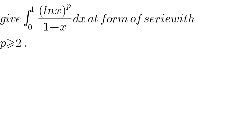 give ∫_0 ^1   (((lnx)^p )/(1−x)) dx at form of seriewith  p≥2 .  
