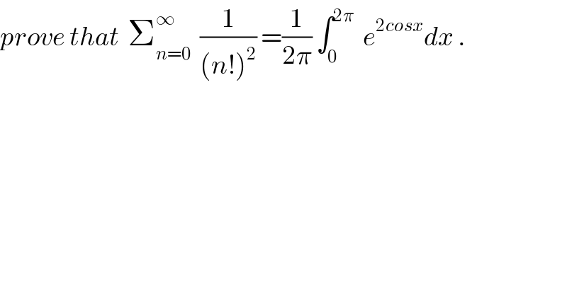 prove that  Σ_(n=0) ^∞   (1/((n!)^2 )) =(1/(2π)) ∫_0 ^(2π)   e^(2cosx) dx .  