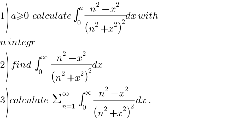 1) a≥0  calculate ∫_0 ^a  ((n^2  −x^2 )/((n^2  +x^2 )^2 ))dx with  n integr  2) find  ∫_0 ^∞   ((n^2  −x^2 )/((n^2  +x^2 )^2 ))dx  3)calculate  Σ_(n=1) ^∞   ∫_0 ^∞  ((n^2  −x^2 )/((n^2  +x^2 )^2 )) dx .  