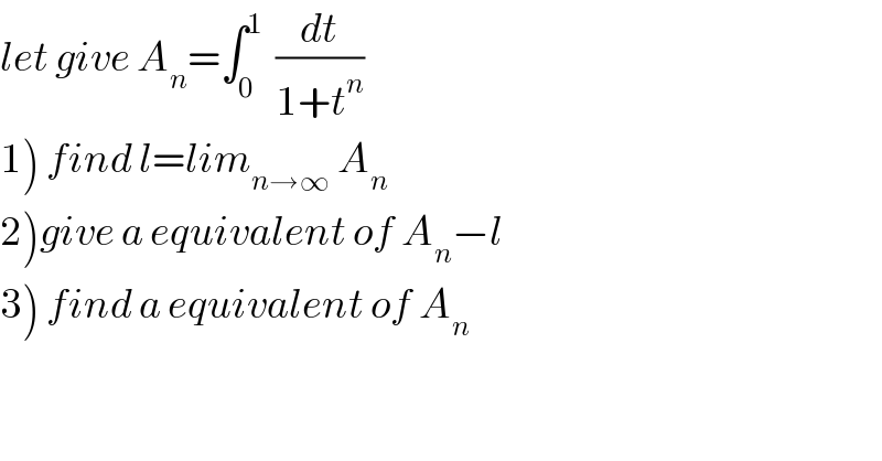 let give A_n =∫_0 ^1   (dt/(1+t^n ))  1) find l=lim_(n→∞)  A_n   2)give a equivalent of A_n −l  3) find a equivalent of A_n   