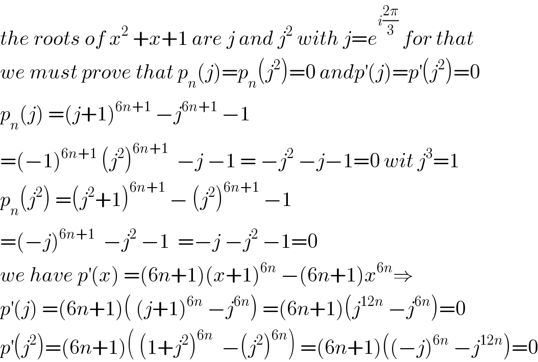 the roots of x^2  +x+1 are j and j^2  with j=e^(i((2π)/3))  for that  we must prove that p_n (j)=p_n (j^2 )=0 andp^′ (j)=p^′ (j^2 )=0  p_n (j) =(j+1)^(6n+1)  −j^(6n+1)  −1  =(−1)^(6n+1)  (j^2 )^(6n+1)   −j −1 = −j^2  −j−1=0 wit j^3 =1  p_n (j^2 ) =(j^2 +1)^(6n+1)  − (j^2 )^(6n+1)  −1  =(−j)^(6n+1)   −j^2  −1  =−j −j^2  −1=0  we have p^′ (x) =(6n+1)(x+1)^(6n)  −(6n+1)x^(6n) ⇒  p^′ (j) =(6n+1)( (j+1)^(6n)  −j^(6n) ) =(6n+1)(j^(12n)  −j^(6n) )=0  p^′ (j^2 )=(6n+1)( (1+j^2 )^(6n)   −(j^2 )^(6n) ) =(6n+1)((−j)^(6n)  −j^(12n) )=0  