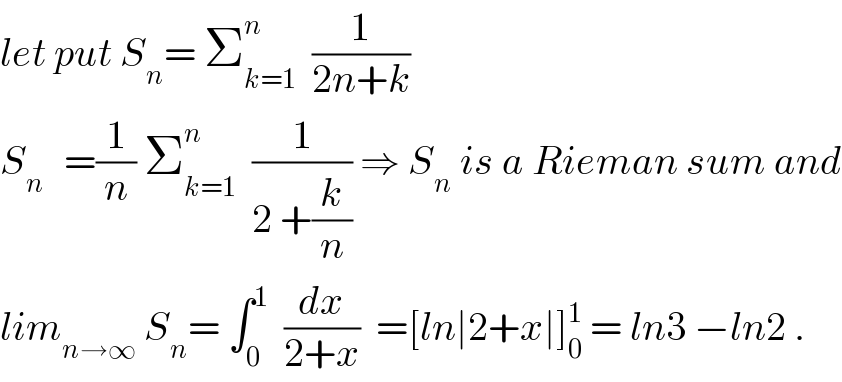 let put S_n = Σ_(k=1) ^n   (1/(2n+k))  S_(n )   =(1/n) Σ_(k=1) ^n   (1/(2 +(k/n))) ⇒ S_n  is a Rieman sum and  lim_(n→∞)  S_n = ∫_0 ^1   (dx/(2+x))  =[ln∣2+x∣]_0 ^1  = ln3 −ln2 .  