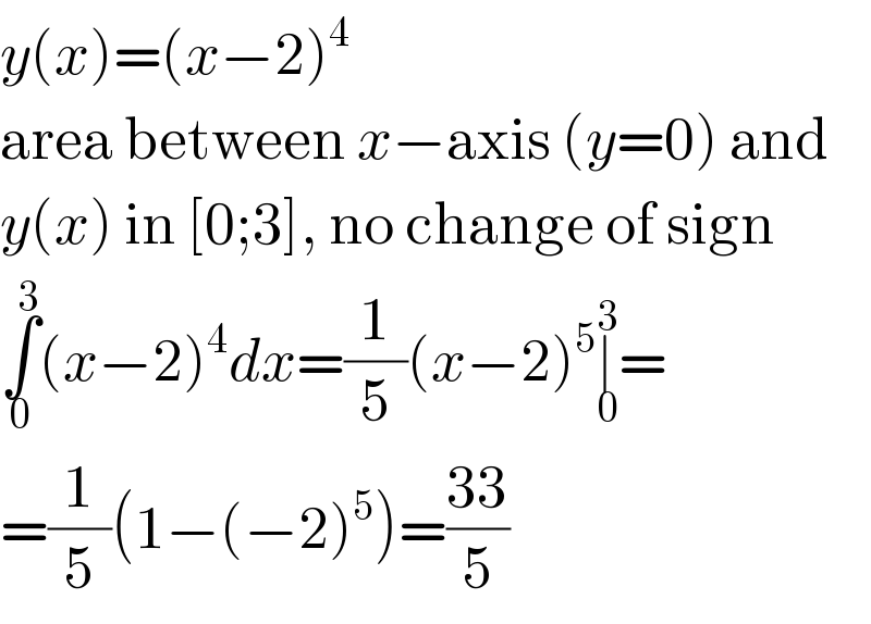 y(x)=(x−2)^4   area between x−axis (y=0) and  y(x) in [0;3], no change of sign  ∫_0 ^3 (x−2)^4 dx=(1/5)(x−2)^5 ∣_0 ^3 =  =(1/5)(1−(−2)^5 )=((33)/5)  