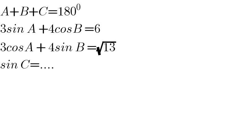 A+B+C=180^0   3sin A +4cosB =6  3cosA + 4sin B =(√(13))  sin C=....  
