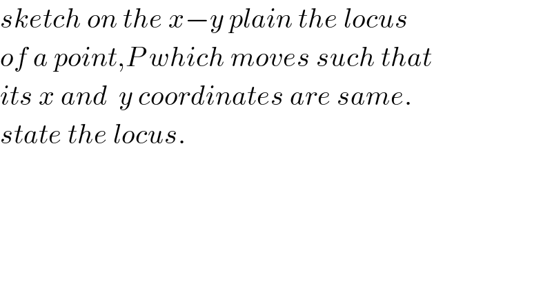 sketch on the x−y plain the locus  of a point,P which moves such that  its x and  y coordinates are same.  state the locus.  