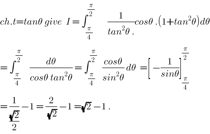 ch.t=tanθ give  I = ∫_(π/4) ^(π/2)        (1/(tan^2 θ .))cosθ .(1+tan^2 θ)dθ  = ∫_(π/4) ^(π/2)     (dθ/(cosθ tan^2 θ)) = ∫_(π/4) ^(π/2)    ((cosθ)/(sin^2 θ)) dθ  =[ −(1/(sinθ))]_(π/4) ^(π/2)   = (1/((√2)/2)) −1 = (2/(√2)) −1 =(√2) −1 .  