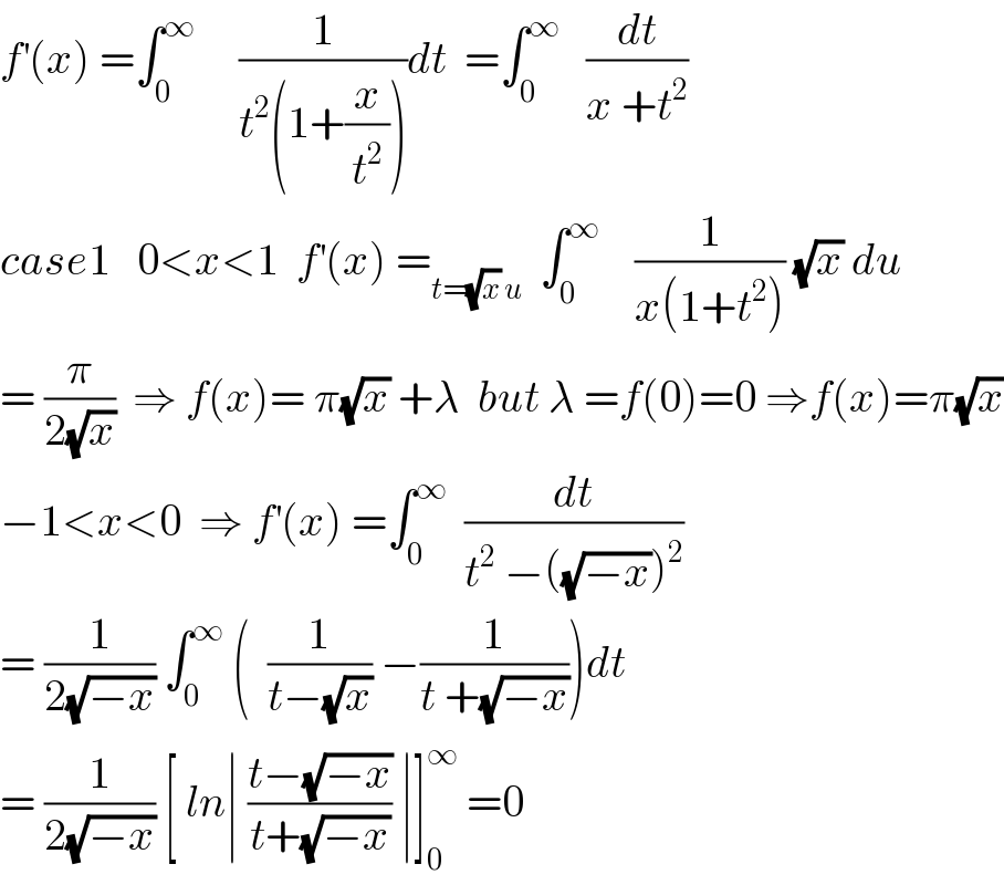 f^′ (x) =∫_0 ^∞      (1/(t^2 (1+(x/t^2 ))))dt  =∫_0 ^∞    (dt/(x +t^2 ))  case1   0<x<1  f^′ (x) =_(t=(√x) u)   ∫_0 ^∞     (1/(x(1+t^2 ))) (√x) du  = (π/(2(√x)))  ⇒ f(x)= π(√x) +λ  but λ =f(0)=0 ⇒f(x)=π(√x)  −1<x<0  ⇒ f^′ (x) =∫_0 ^∞   (dt/(t^2  −((√(−x)))^2 ))  = (1/(2(√(−x)))) ∫_0 ^∞  (  (1/(t−(√x))) −(1/(t +(√(−x)))))dt  = (1/(2(√(−x)))) [ ln∣ ((t−(√(−x)))/(t+(√(−x)))) ∣]_0 ^∞  =0  