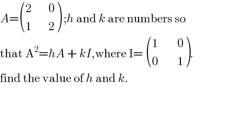 A= (((2       0)),((1       2)) ) ;h and k are numbers so  that A^2 =hA + kI,where I=  (((1        0)),((0        1)) ).  find the value of h and k.  