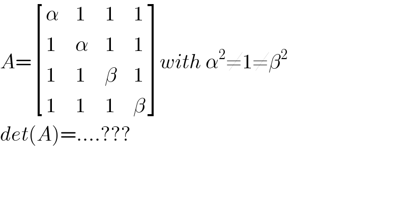 A= [(α,1,1,1),(1,α,1,1),(1,1,β,1),(1,1,1,β) ]with α^2 ≠1≠β^2   det(A)=....???  