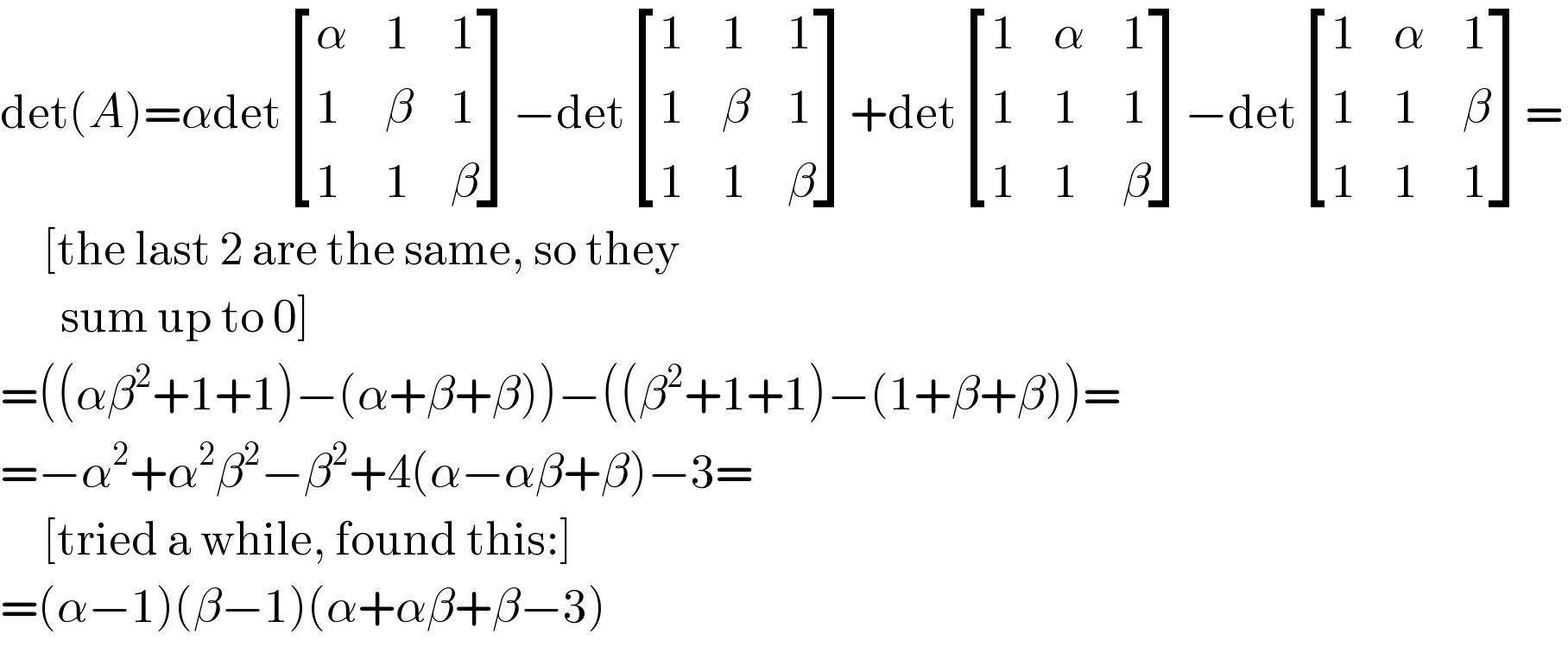 det(A)=αdet [(α,1,1),(1,β,1),(1,1,β) ]−det [(1,1,1),(1,β,1),(1,1,β) ]+det [(1,α,1),(1,1,1),(1,1,β) ]−det [(1,α,1),(1,1,β),(1,1,1) ]=       [the last 2 are the same, so they         sum up to 0]  =((αβ^2 +1+1)−(α+β+β))−((β^2 +1+1)−(1+β+β))=  =−α^2 +α^2 β^2 −β^2 +4(α−αβ+β)−3=       [tried a while, found this:]  =(α−1)(β−1)(α+αβ+β−3)  