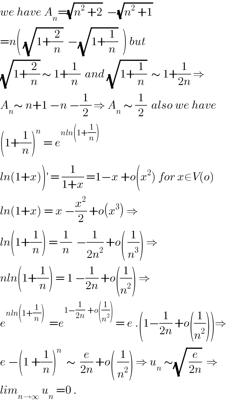 we have A_n =(√(n^2  +2))  −(√(n^2  +1))  =n( (√(1+(2/n)))  −(√(1+(1/n)))  ) but  (√(1+(2/n))) ∼ 1+(1/n)  and (√(1+(1/n)))  ∼ 1+(1/(2n)) ⇒  A_n ∼ n+1 −n −(1/2) ⇒ A_n  ∼ (1/2)  also we have  (1+(1/n))^n  = e^(nln(1+(1/n)))   ln(1+x))^′  = (1/(1+x)) =1−x +o(x^2 ) for x∈V(o)  ln(1+x) = x −(x^2 /2) +o(x^3 ) ⇒  ln(1+(1/n)) = (1/n)  −(1/(2n^2 )) +o( (1/n^3 )) ⇒  nln(1+(1/n)) = 1 −(1/(2n)) +o((1/n^2 )) ⇒  e^(nln(1+(1/n)))   =e^(1−(1/(2n))  +o((1/n^2 )))  = e .(1−(1/(2n)) +o((1/n^2 )))⇒  e −(1 +(1/n))^n   ∼  (e/(2n)) +o( (1/n^2 )) ⇒ u_n  ∼(√( (e/(2n))))  ⇒  lim_(n→∞)  u_n  =0 .  