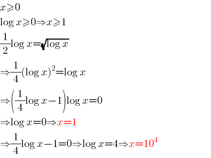 x≥0  log x≥0⇒x≥1  (1/2)log x=(√(log x))  ⇒(1/4)(log x)^2 =log x  ⇒((1/4)log x−1)log x=0  ⇒log x=0⇒x=1  ⇒(1/4)log x−1=0⇒log x=4⇒x=10^4   
