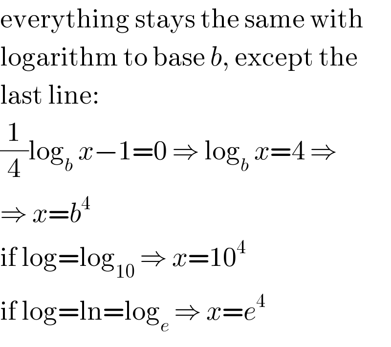 everything stays the same with  logarithm to base b, except the  last line:  (1/4)log_b  x−1=0 ⇒ log_b  x=4 ⇒  ⇒ x=b^4   if log=log_(10)  ⇒ x=10^4   if log=ln=log_e  ⇒ x=e^4   