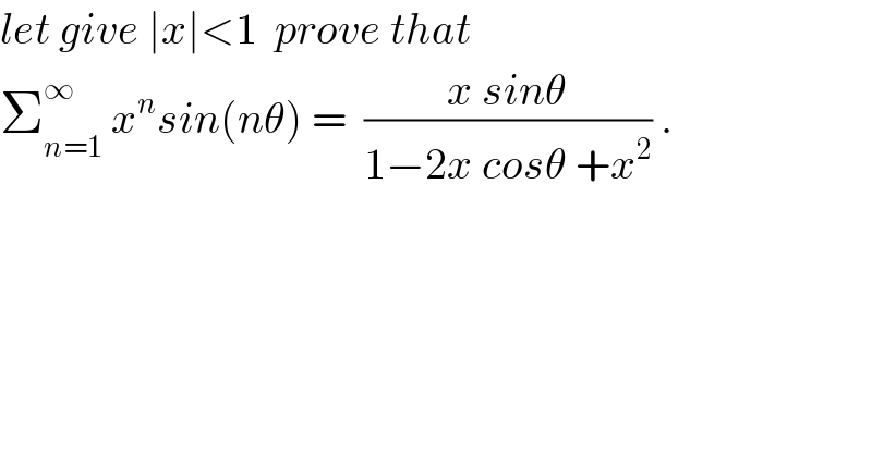 let give ∣x∣<1  prove that  Σ_(n=1) ^∞  x^n sin(nθ) =  ((x sinθ)/(1−2x cosθ +x^2 )) .  