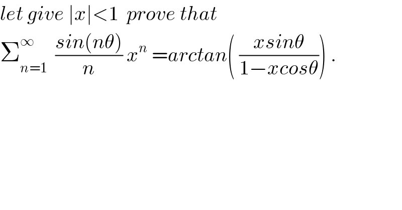 let give ∣x∣<1  prove that  Σ_(n=1) ^∞   ((sin(nθ))/n) x^n  =arctan( ((xsinθ)/(1−xcosθ))) .  