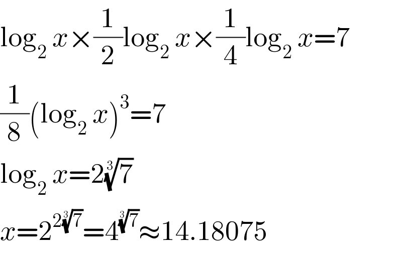log_2  x×(1/2)log_2  x×(1/4)log_2  x=7  (1/8)(log_2  x)^3 =7  log_2  x=2(7)^(1/3)   x=2^(2(7)^(1/3) ) =4^(7)^(1/3)  ≈14.18075  