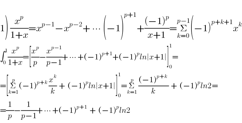   1) (x^p /(1+x))=x^(p−1) −x^(p−2) + ∙∙∙ (−1)^(p+1) +(((−1)^p )/(x+1))=Σ_(k=0) ^(p−1) (−1)^(p+k+1) x^k   ∫_0 ^1 (x^p /(1+x))=[(x^p /p)−(x^(p−1) /(p−1))+ ∙∙∙ +(−1)^(p+1) +(−1)^p ln∣x+1∣]_0 ^1 =  =[Σ_(k=1) ^p (−1)^(p+k)  (x^k /k)  +  (−1)^p ln∣x+1∣]_0 ^1 =Σ_(k=1) ^p  (((−1)^(p+k)  )/k)  +  (−1)^p ln2=  =(1/p)−(1/(p−1))+ ∙∙∙ +(−1)^(p+1)   +  (−1)^p ln2  