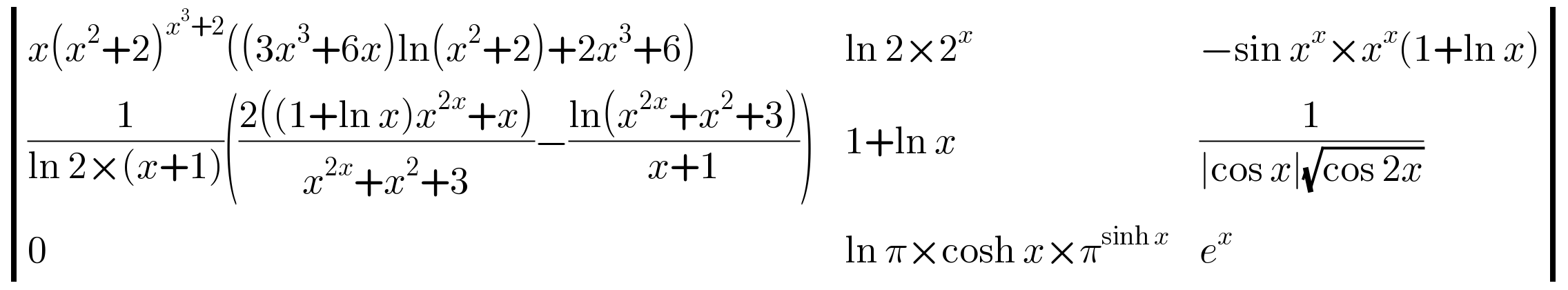  determinant (((x(x^2 +2)^(x^3 +2) ((3x^3 +6x)ln(x^2 +2)+2x^3 +6)),(ln 2×2^x ),(−sin x^x ×x^x (1+ln x))),(((1/(ln 2×(x+1)))(((2((1+ln x)x^(2x) +x))/(x^(2x) +x^2 +3))−((ln(x^(2x) +x^2 +3))/(x+1)))),(1+ln x),(1/(∣cos x∣(√(cos 2x))))),(0,(ln π×cosh x×π^(sinh x) ),e^x ))  