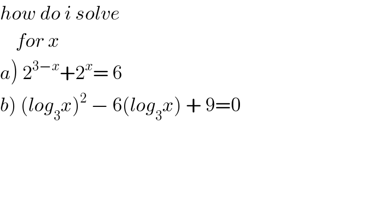 how do i solve       for x   a) 2^(3−x) +2^x = 6  b) (log_3 x)^2  − 6(log_3 x) + 9=0  