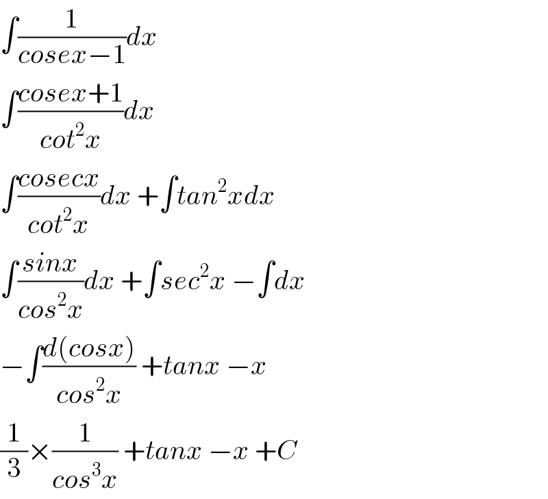 ∫(1/(cosex−1))dx  ∫((cosex+1)/(cot^2 x))dx  ∫((cosecx)/(cot^2 x))dx +∫tan^2 xdx  ∫((sinx)/(cos^2 x))dx +∫sec^2 x −∫dx  −∫((d(cosx))/(cos^2 x)) +tanx −x  (1/3)×(1/(cos^3 x)) +tanx −x +C  