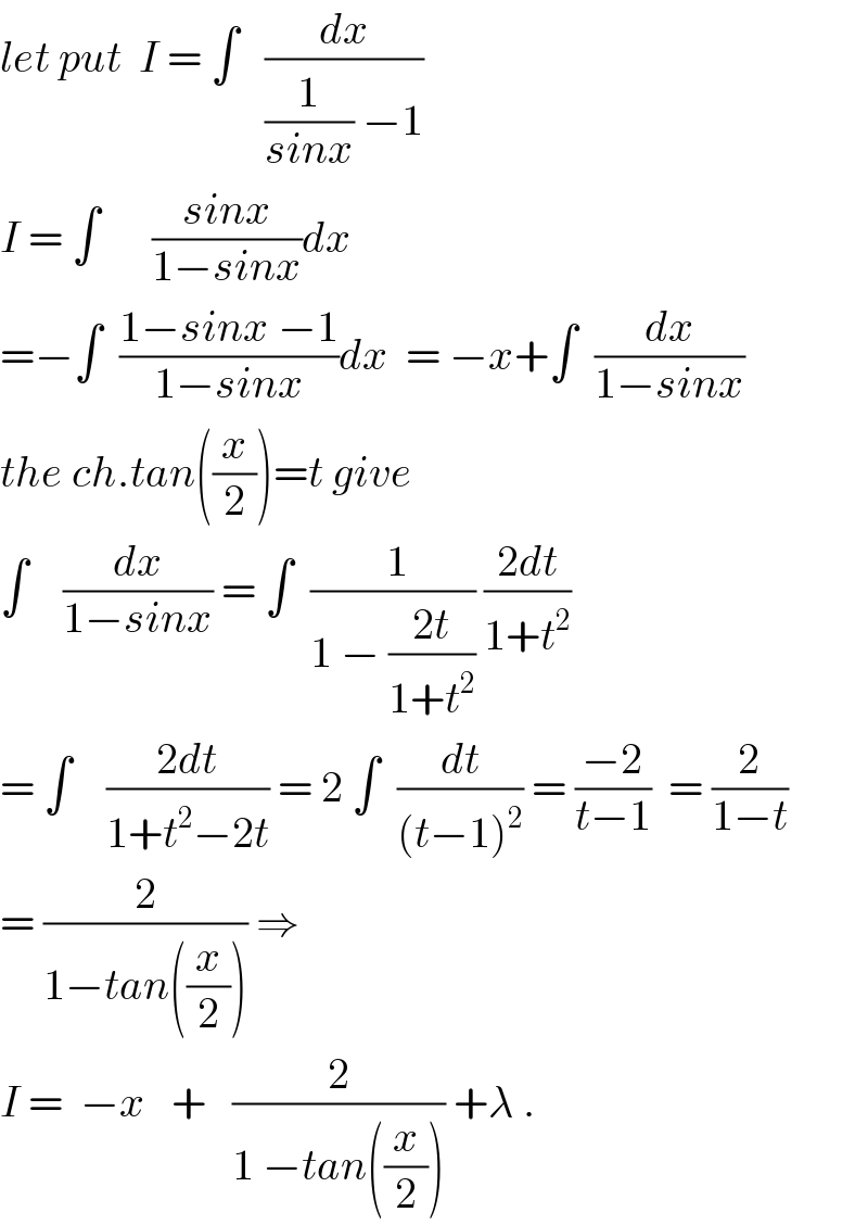 let put  I = ∫   (dx/((1/(sinx)) −1))  I = ∫      ((sinx)/(1−sinx))dx   =−∫  ((1−sinx −1)/(1−sinx))dx  = −x+∫  (dx/(1−sinx))  the ch.tan((x/2))=t give  ∫    (dx/(1−sinx)) = ∫  (( 1)/(1 − ((2t)/(1+t^2 )))) ((2dt)/(1+t^2 ))  = ∫    ((2dt)/(1+t^2 −2t)) = 2 ∫  (dt/((t−1)^2 )) = ((−2)/(t−1))  = (2/(1−t))  = (2/(1−tan((x/2)))) ⇒  I =  −x   +   (2/(1 −tan((x/2)))) +λ .  