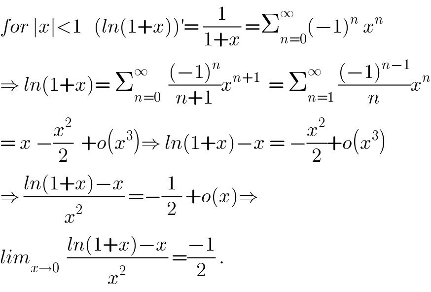 for ∣x∣<1   (ln(1+x))^′ = (1/(1+x)) =Σ_(n=0) ^∞ (−1)^n  x^n   ⇒ ln(1+x)= Σ_(n=0) ^∞   (((−1)^n )/(n+1))x^(n+1)   = Σ_(n=1) ^∞  (((−1)^(n−1) )/n)x^n   = x −(x^2 /2)  +o(x^3 )⇒ ln(1+x)−x = −(x^2 /2)+o(x^3 )  ⇒ ((ln(1+x)−x)/x^2 ) =−(1/2) +o(x)⇒  lim_(x→0)   ((ln(1+x)−x)/x^2 ) =((−1)/2) .  