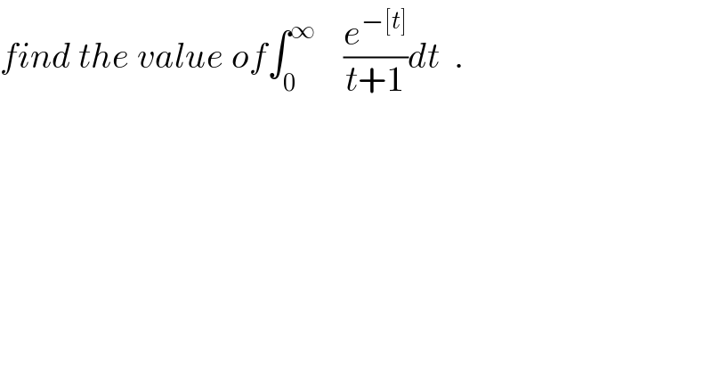 find the value of∫_0 ^∞     (e^(−[t]) /(t+1))dt  .  