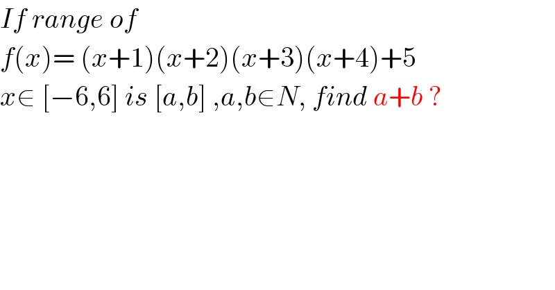 If range of   f(x)= (x+1)(x+2)(x+3)(x+4)+5  x∈ [−6,6] is [a,b] ,a,b∈N, find a+b ?  