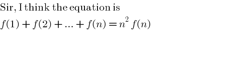 Sir, I think the equation is  f(1) + f(2) + ... + f(n) = n^2  f(n)  
