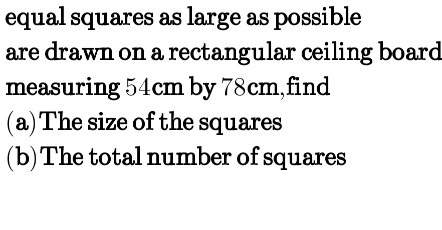  equal squares as large as possible   are drawn on a rectangular ceiling board   measuring 54cm by 78cm,find   (a)The size of the squares   (b)The total number of squares  